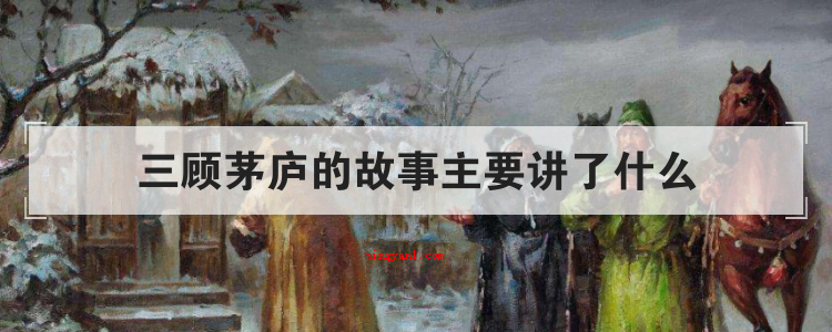 三顾茅庐的故事主要讲了什么