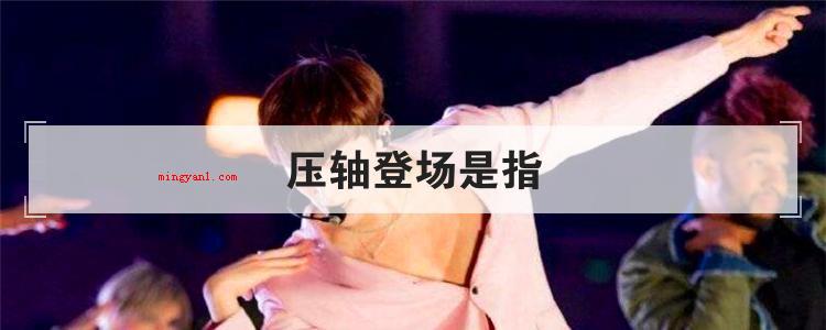 压轴登场是指