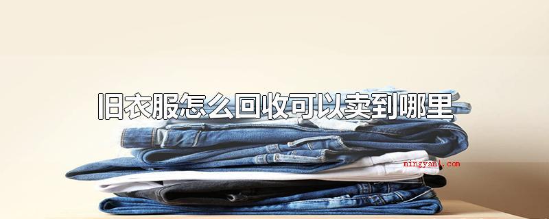旧衣服怎么回收可以卖到哪里