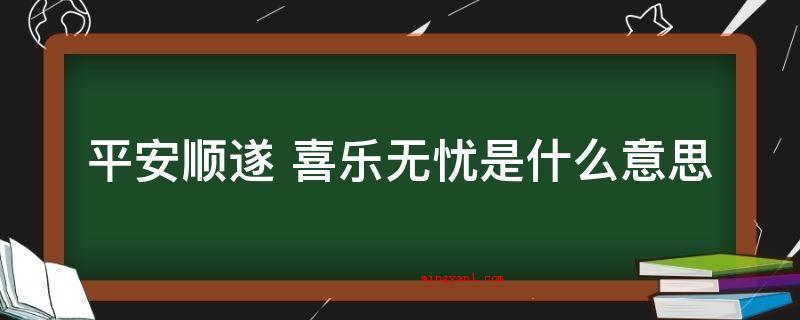 平安顺遂 喜乐无忧是什么意思（平安顺利,愉悦无忧的意思）