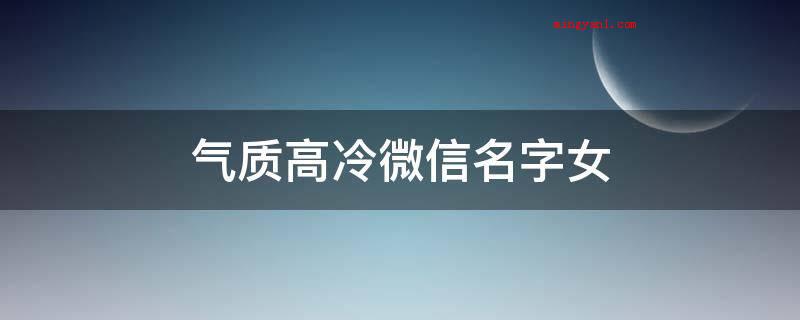 气质高冷微信名字女(气场高冷微信名字有慕晨、生夏、醉、男神收割机、绿茶叶终极者、)