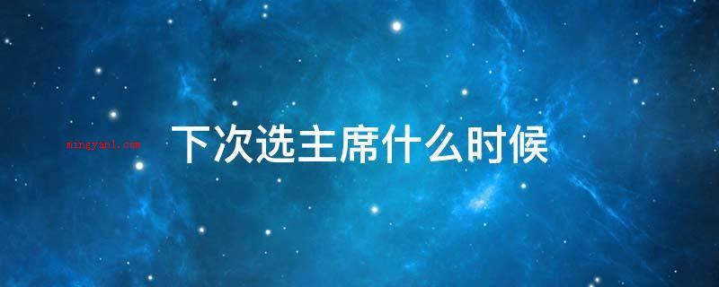 下次选主席什么时候