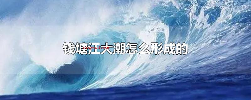 钱塘江大潮怎么形成的