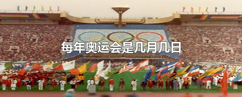 每年奥运会是几月几日(每一年夏季奥运会的举办时间会大不一样)