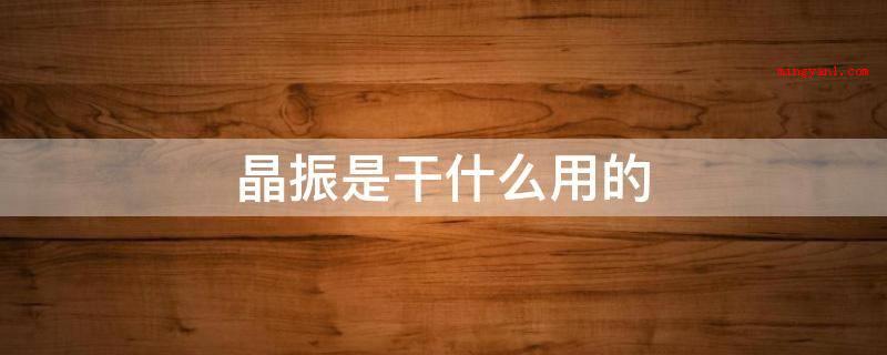 晶振是干什么用的(晶振是一种频率元器件,原材料用的是石英石或是水晶,又以其特有)