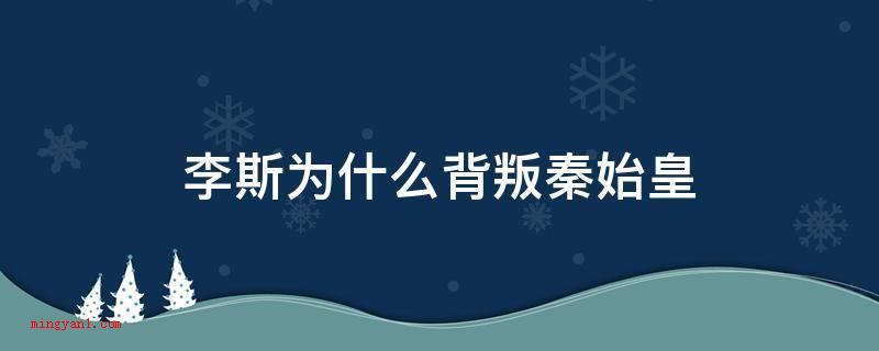 李斯为什么背叛秦始皇(李斯背叛秦始皇的原因是怯懦与无奈)