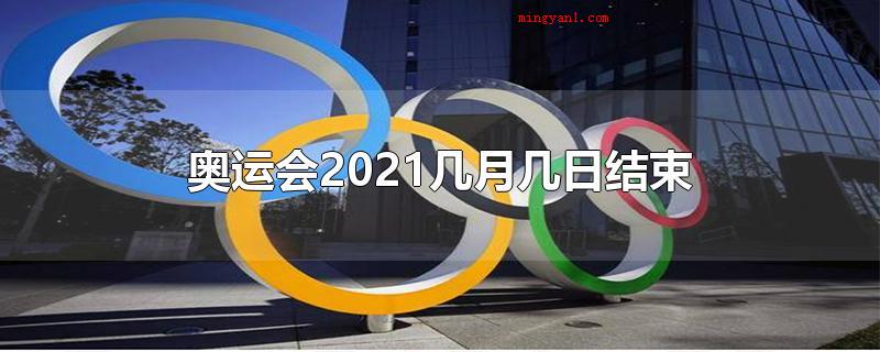 奥运会2021几月几日结束（夏季奥运会2021于阳历8月8日完毕）