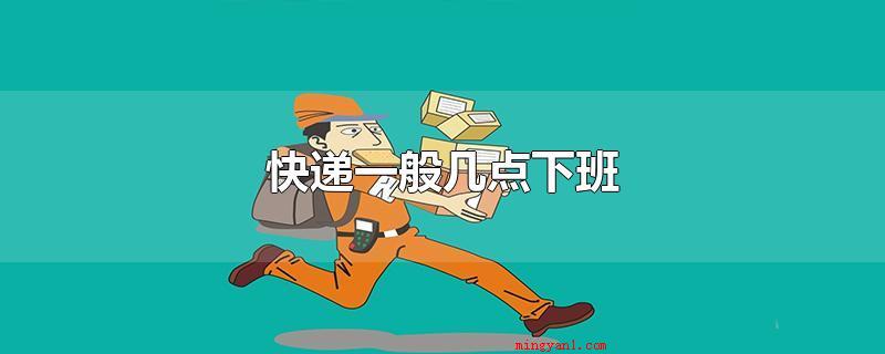 快递一般几点下班(怎样的物品不可以快递公司依据要求)