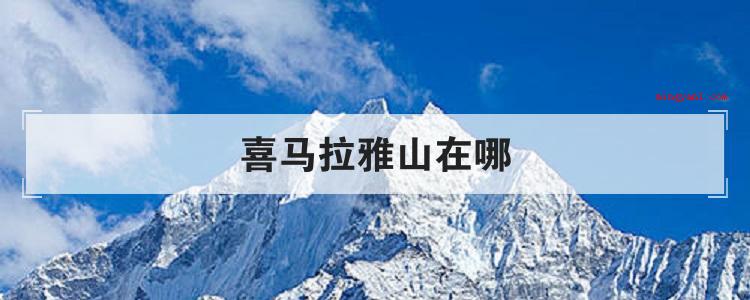 喜马拉雅山在哪(简略回应喜马拉雅山脉蒙古语意为“雪的家乡”)