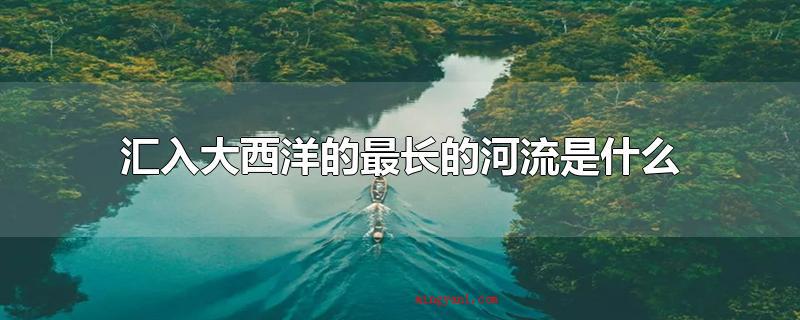 汇入大西洋的最长的河流是什么(汇入大西洋的最长的河流有什么)