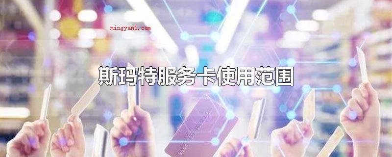 斯玛特服务卡使用范围(应用斯玛特优惠卡的常见问题)