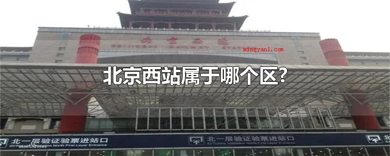 北京西站属于哪个区?(北京西站归属于哪一个区?)
