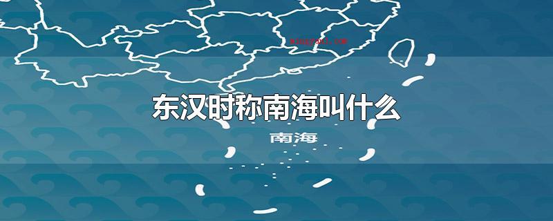 东汉时称南海叫什么(东汉时期称南海为)