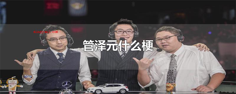 管泽元什么梗(管泽元什么鬼 LPL英雄联盟职业赛官方网解说)