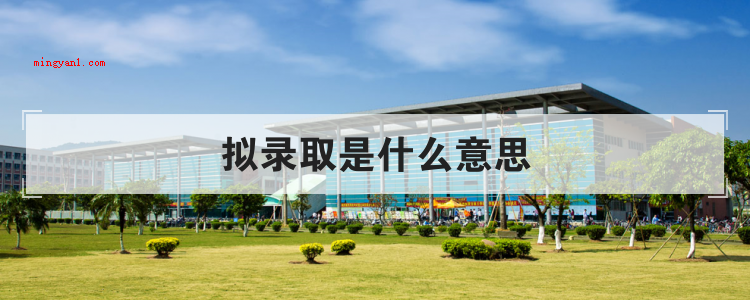 拟录取是什么意思(简略回应“拟录取”便是方案录用了,可是宣布的通告都还没出来,)