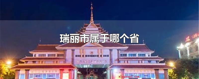 瑞丽市属于哪个省(瑞丽市,归属于云南省德宏傣族景颇族自治州)