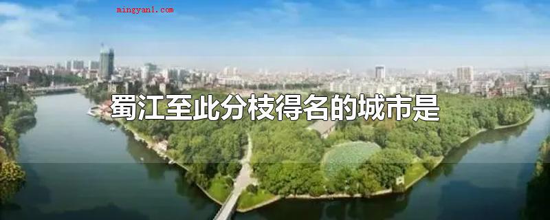 蜀江至此分枝得名的城市是(蜀江至此分枝得名的城市)