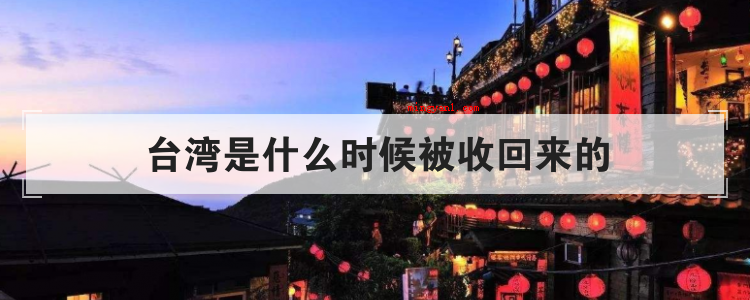 台湾是什么时候被收回来的(简略回应在历史上占领台湾一共有2次)