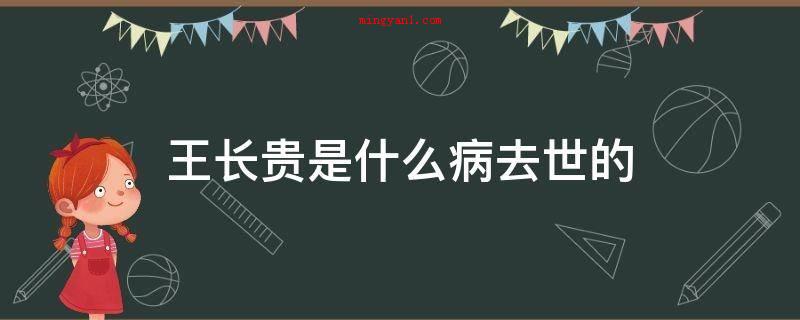 王长贵是什么病去世的(王长贵并不是因病去世的_娱乐频道)