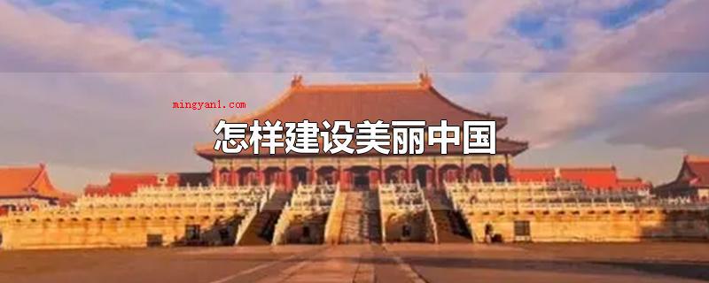 怎样建设美丽中国(三要加速生态文明建设深化改革)