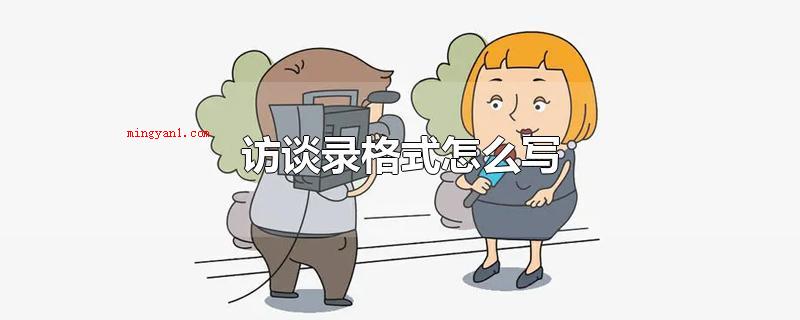 访谈录格式怎么写(访谈录文件格式要怎么写)
