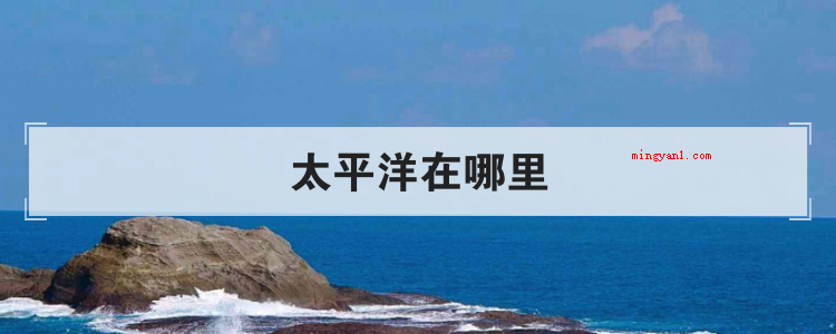 太平洋在哪里(太平洋坐落于哪儿?简略回应)