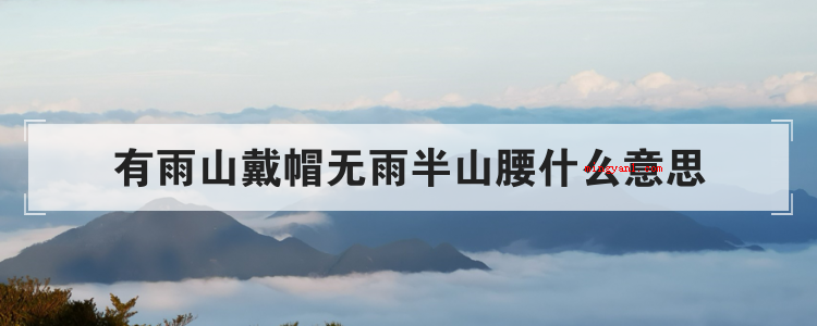有雨山戴帽无雨半山腰什么意思(简略回应“有雨山戴帽,无雨半山腰”)