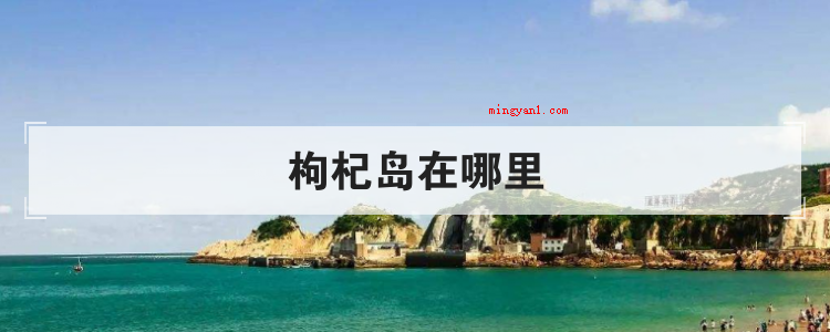 枸杞岛在哪里(简略回应枸杞岛位于浙江嵊泗列岛东部地区菜园子镇东30)