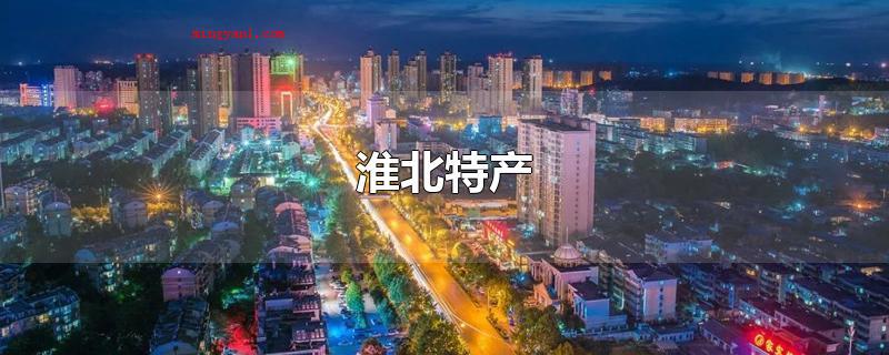 淮北特产(淮北特产有哪些?淮北别名相城)