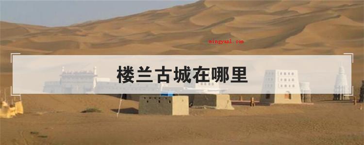 楼兰古城在哪里(简略回应楼兰古城坐落于新疆巴音郭楞蒙古自治州若羌县北境)