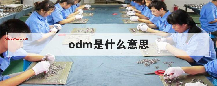 odm是什么意思(简略回应ODM就是指生产商设计出试品后,该试品被此外公司看好)