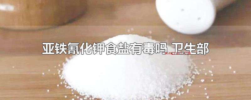 亚铁氰化钾食盐有毒吗 卫生部(亚铁氰化钾食盐有毒吗 国家卫生部)