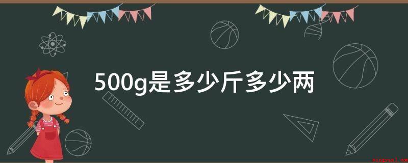 500g是多少斤多少两(500g是1斤10两。克、斤和两全是重量的度量单位)