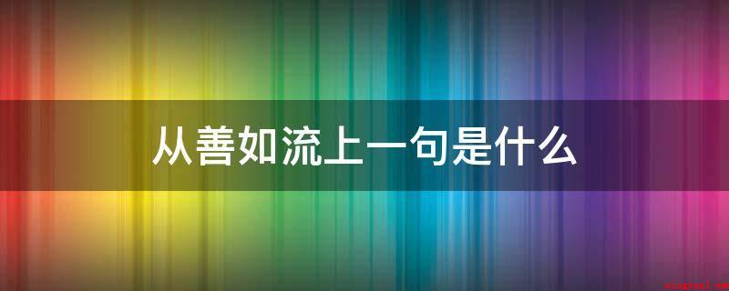 从善如流上一句是什么(上善若水,抱诚守真,似水人生,从缘从众心理)