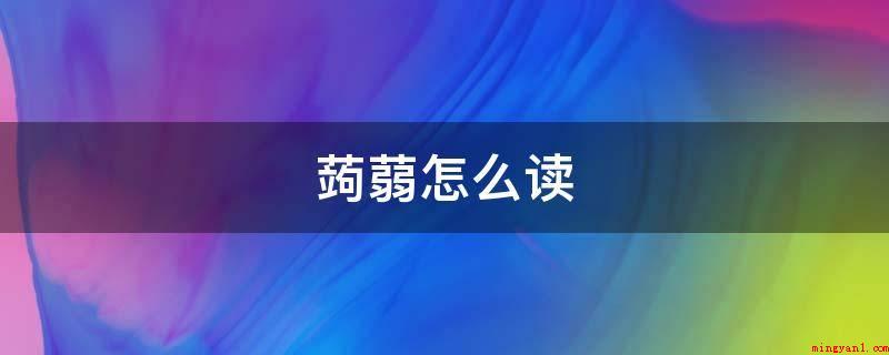 蒟蒻怎么读(天南星科魔芋属绿色植物)