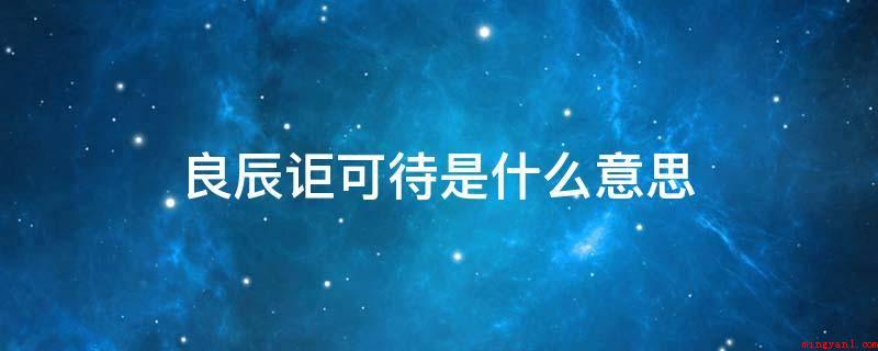 良辰讵可待是什么意思(良辰:实现壮志的好日子)