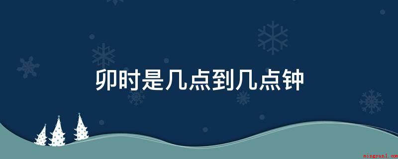卯时是几点到几点钟(中国古代的传统式农历法纪年)