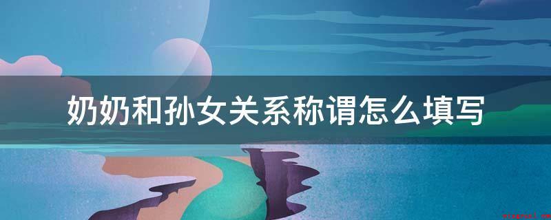 奶奶和孙女关系称谓怎么填写（奶奶和孙女关系称谓可以填写为祖孙关系）