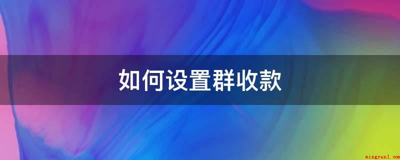 如何设置群收款(微信APP如何挑选群收款?)