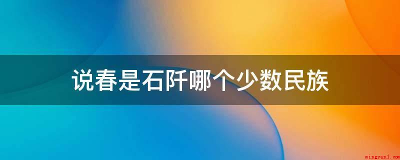 说春是石阡哪个少数民族（“说春”是石阡侗族人民世代代广为流传出来的一种综合型的民俗活）