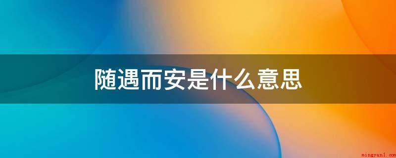 随遇而安是什么意思（随遇而安意思是无论处于哪些自然环境都能融入并觉得达到）