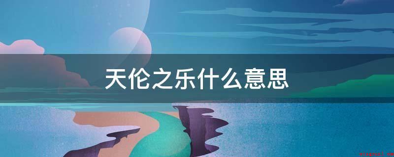 天伦之乐什么意思(天伦之乐指骨肉亲情的乐趣)