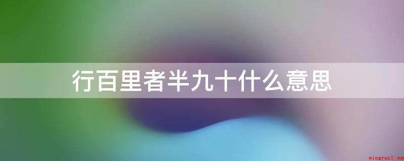 行百里者半九十什么意思(意思是:一百里的距离,形容做事愈贴近取得成功愈困难)