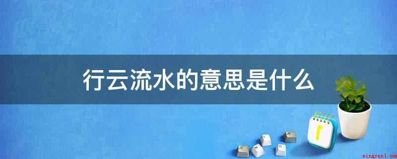 行云流水的意思是什么(形容诗文纯任当然,没什么拘执。)