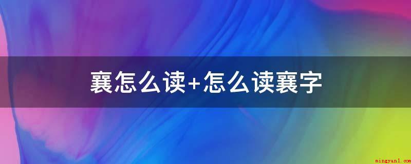 襄怎么读 怎么读襄字(襄,汉语汉字,读音为xing)