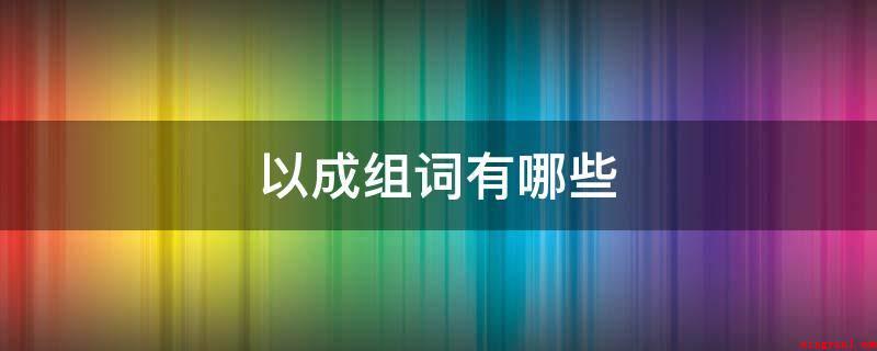 以成组词有哪些（以成组词常见的如下所示）