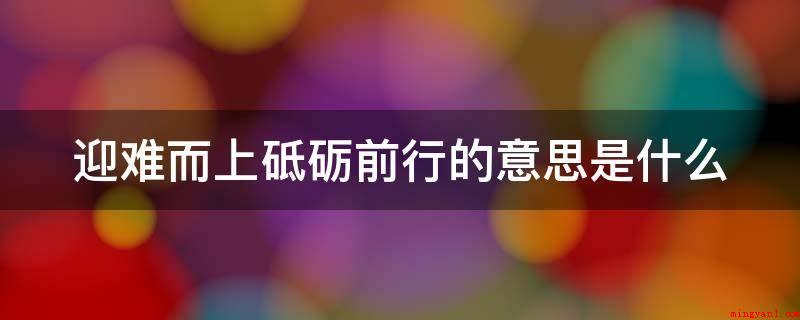 迎难而上砥砺前行的意思是什么(迎难而上,继续前进的意思是即使受委屈都不胆怯,迎着艰难去摆脱)