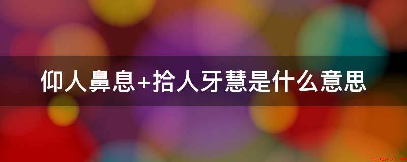 仰人鼻息 拾人牙慧是什么意思(仰人鼻息,拾人牙慧意思)
