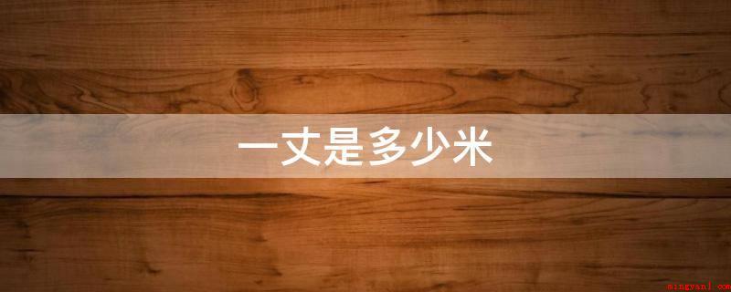 一丈是多少米（丈是在我国独有的测量单位,在人们的日常日常生活几乎不普遍到丈）