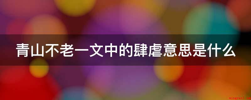 青山不老一文中的肆虐意思是什么（《青山不老》一文中的“肆虐”喻指）